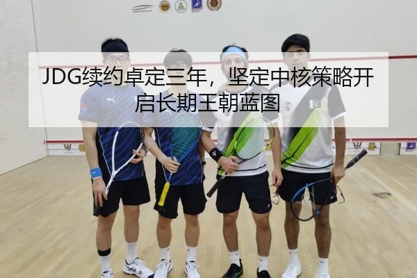 JDG续约卓定三年，坚定中核策略开启长期王朝蓝图